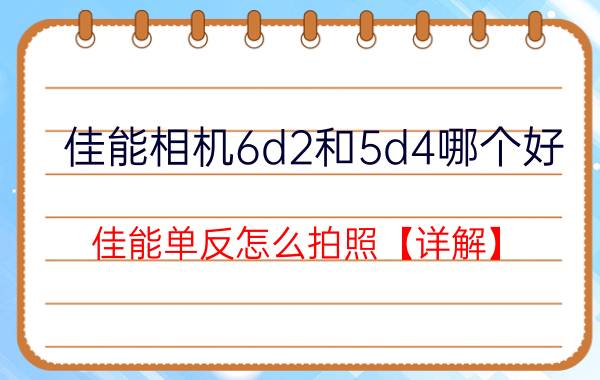 佳能相机6d2和5d4哪个好 佳能单反怎么拍照【详解】